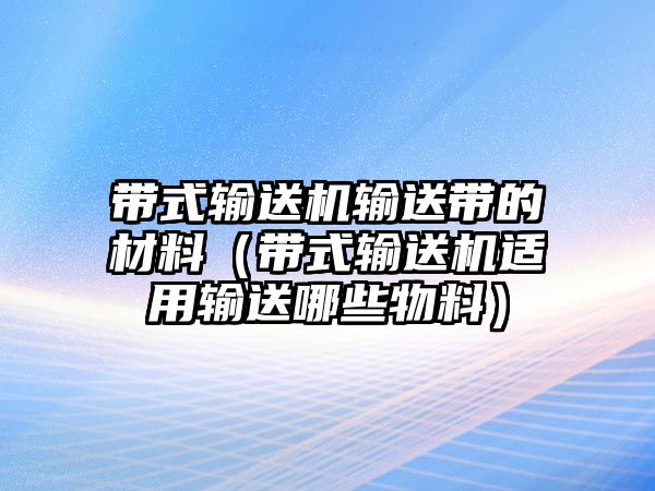 帶式輸送機(jī)輸送帶的材料（帶式輸送機(jī)適用輸送哪些物料）