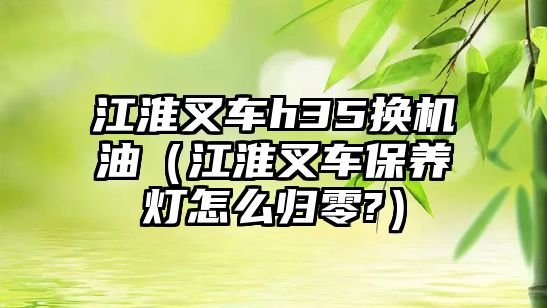 江淮叉車h35換機油（江淮叉車保養(yǎng)燈怎么歸零?）