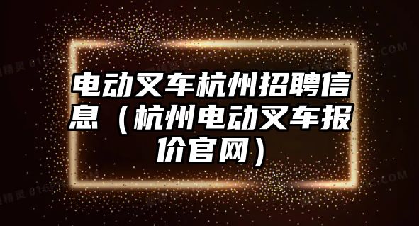 電動叉車杭州招聘信息（杭州電動叉車報價官網(wǎng)）