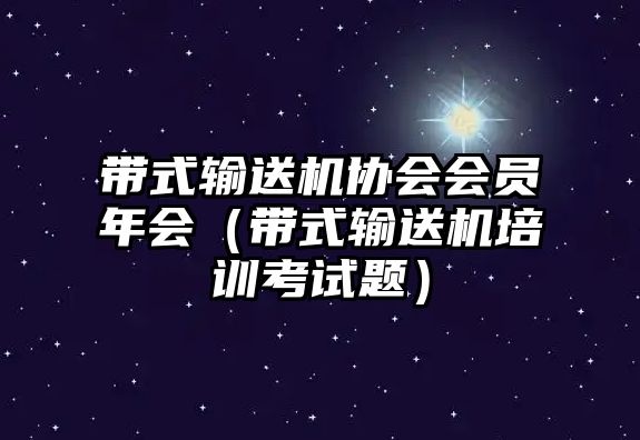 帶式輸送機(jī)協(xié)會(huì)會(huì)員年會(huì)（帶式輸送機(jī)培訓(xùn)考試題）