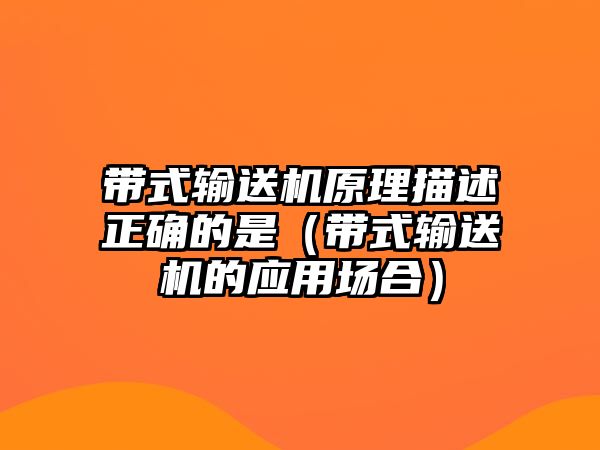 帶式輸送機原理描述正確的是（帶式輸送機的應(yīng)用場合）