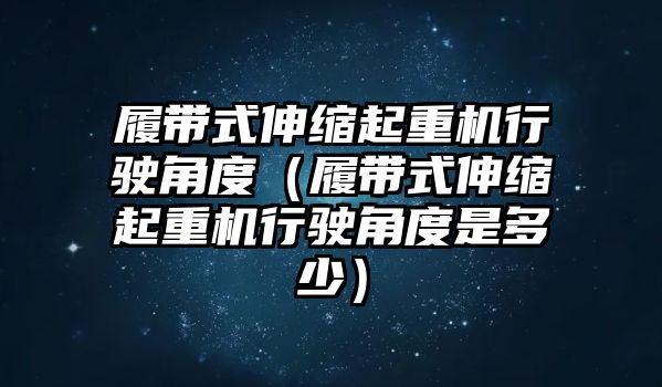 履帶式伸縮起重機(jī)行駛角度（履帶式伸縮起重機(jī)行駛角度是多少）