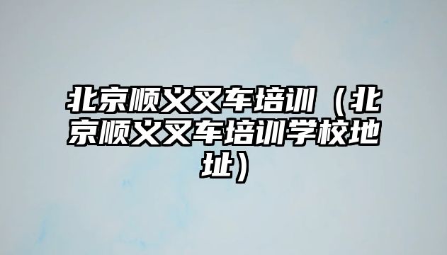 北京順義叉車培訓(xùn)（北京順義叉車培訓(xùn)學(xué)校地址）