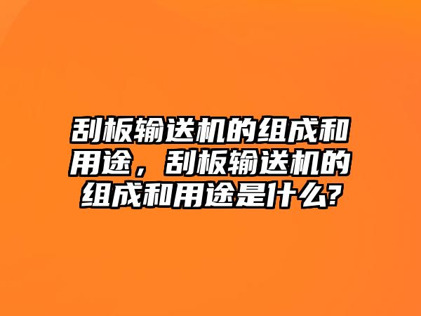 刮板輸送機(jī)的組成和用途，刮板輸送機(jī)的組成和用途是什么?