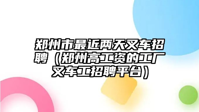 鄭州市最近兩天叉車招聘（鄭州高工資的工廠叉車工招聘平臺）