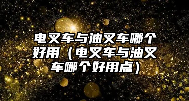 電叉車與油叉車哪個好用（電叉車與油叉車哪個好用點）