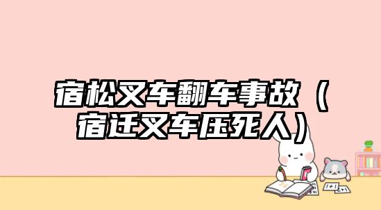 宿松叉車翻車事故（宿遷叉車壓死人）