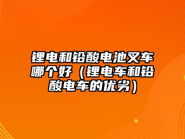 鋰電和鉛酸電池叉車哪個好（鋰電車和鉛酸電車的優(yōu)劣）