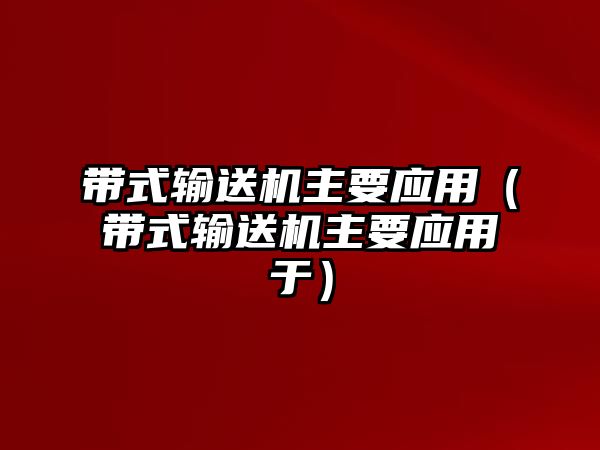 帶式輸送機(jī)主要應(yīng)用（帶式輸送機(jī)主要應(yīng)用于）