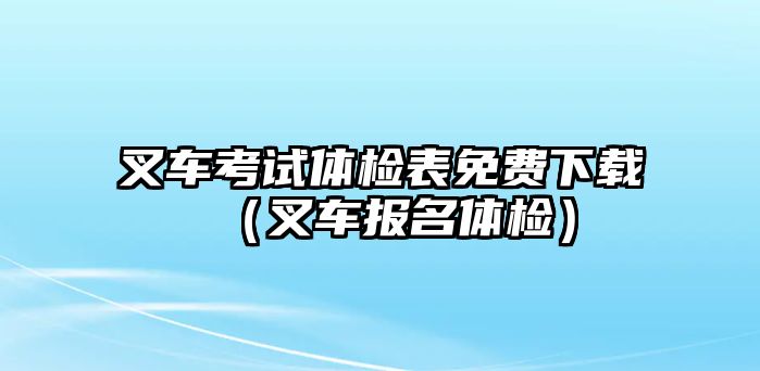 叉車考試體檢表免費(fèi)下載（叉車報(bào)名體檢）