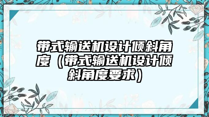 帶式輸送機設計傾斜角度（帶式輸送機設計傾斜角度要求）