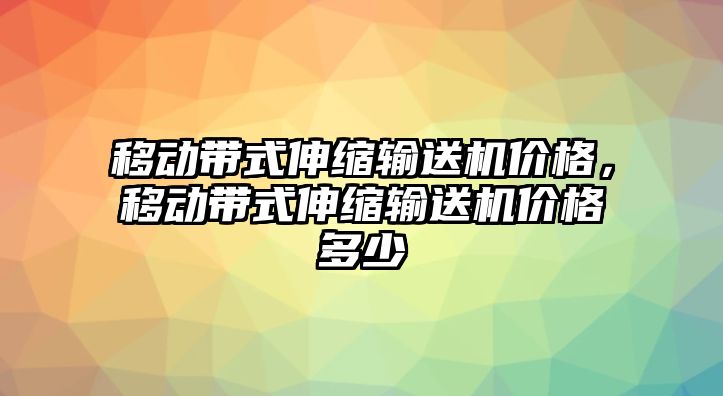 移動帶式伸縮輸送機價格，移動帶式伸縮輸送機價格多少