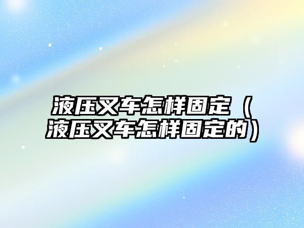 液壓叉車怎樣固定（液壓叉車怎樣固定的）