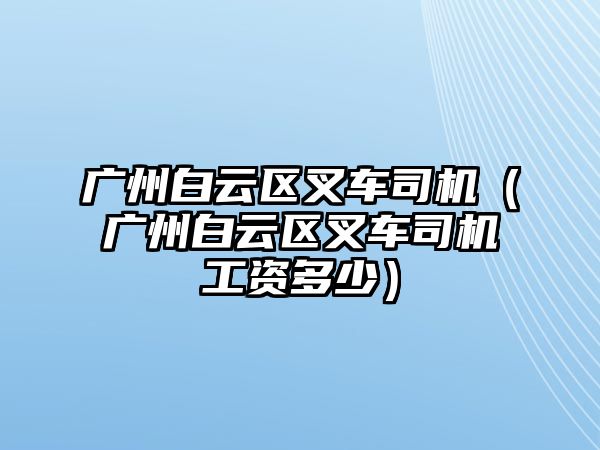 廣州白云區(qū)叉車司機（廣州白云區(qū)叉車司機工資多少）