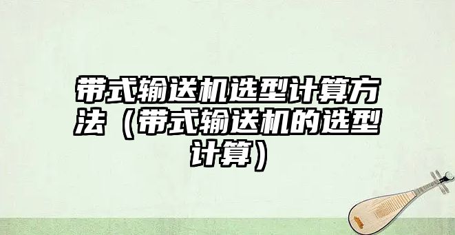 帶式輸送機選型計算方法（帶式輸送機的選型計算）