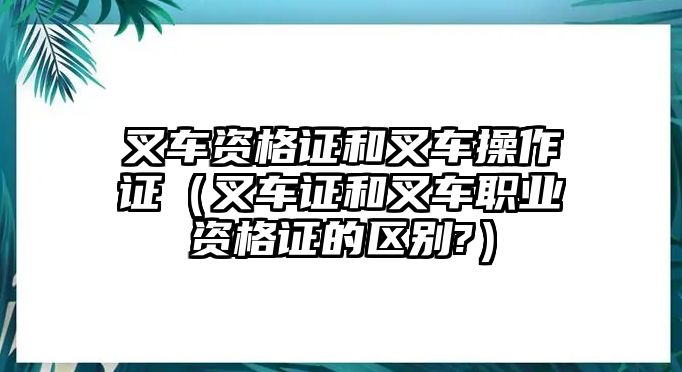 叉車資格證和叉車操作證（叉車證和叉車職業(yè)資格證的區(qū)別?）