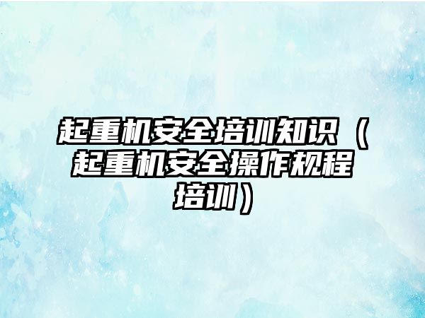 起重機(jī)安全培訓(xùn)知識（起重機(jī)安全操作規(guī)程培訓(xùn)）