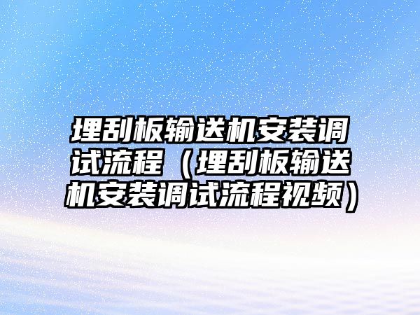 埋刮板輸送機(jī)安裝調(diào)試流程（埋刮板輸送機(jī)安裝調(diào)試流程視頻）