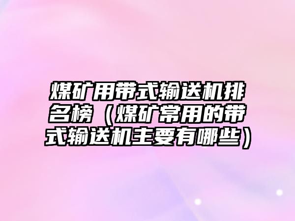 煤礦用帶式輸送機(jī)排名榜（煤礦常用的帶式輸送機(jī)主要有哪些）