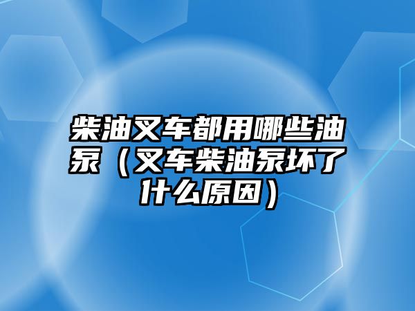 柴油叉車都用哪些油泵（叉車柴油泵壞了什么原因）