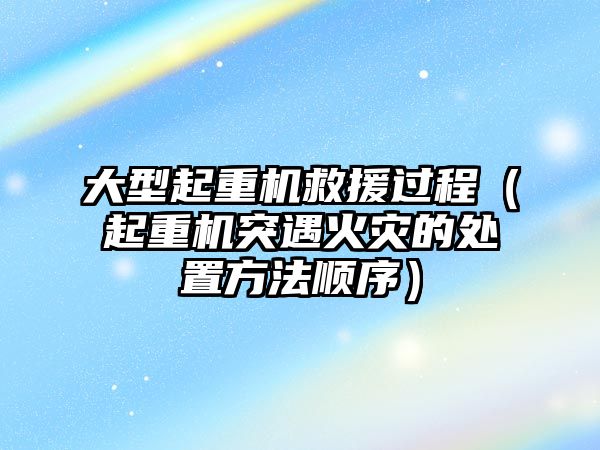 大型起重機救援過程（起重機突遇火災(zāi)的處置方法順序）