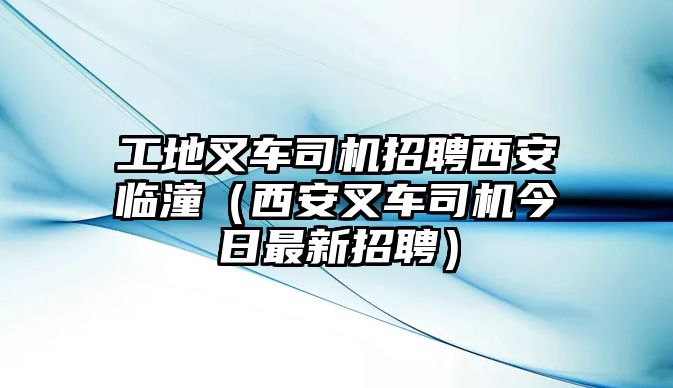 工地叉車(chē)司機(jī)招聘西安臨潼（西安叉車(chē)司機(jī)今日最新招聘）