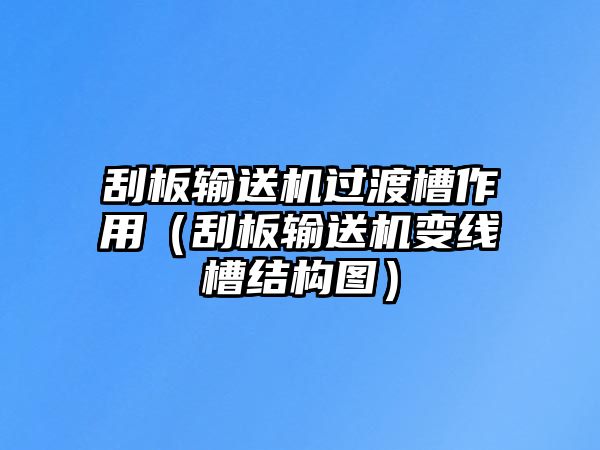 刮板輸送機過渡槽作用（刮板輸送機變線槽結(jié)構(gòu)圖）