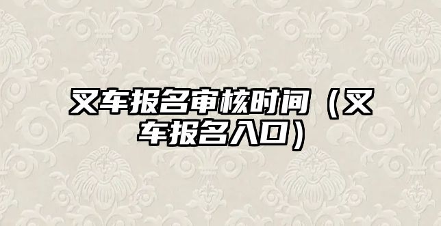 叉車報(bào)名審核時(shí)間（叉車報(bào)名入口）