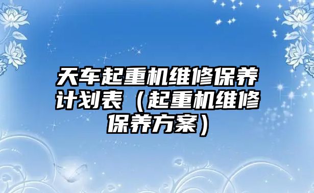 天車起重機(jī)維修保養(yǎng)計(jì)劃表（起重機(jī)維修保養(yǎng)方案）