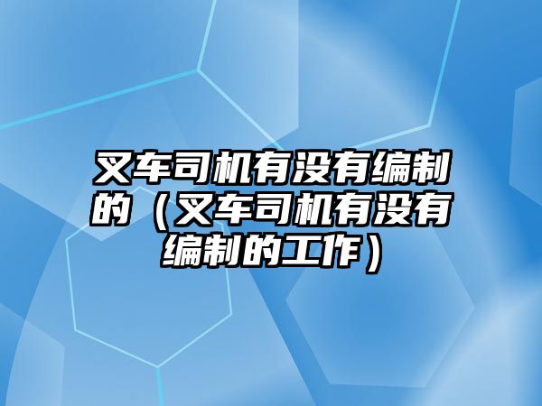 叉車(chē)司機(jī)有沒(méi)有編制的（叉車(chē)司機(jī)有沒(méi)有編制的工作）