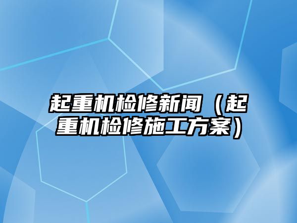 起重機(jī)檢修新聞（起重機(jī)檢修施工方案）