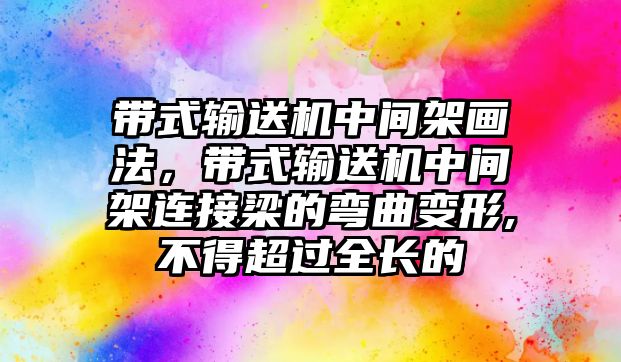 帶式輸送機(jī)中間架畫法，帶式輸送機(jī)中間架連接梁的彎曲變形,不得超過全長的