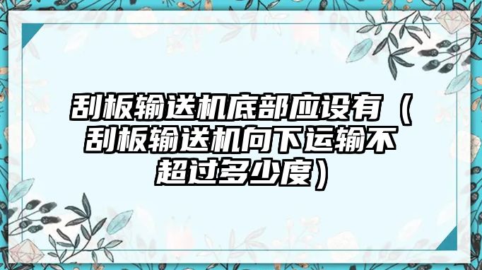 刮板輸送機底部應(yīng)設(shè)有（刮板輸送機向下運輸不超過多少度）