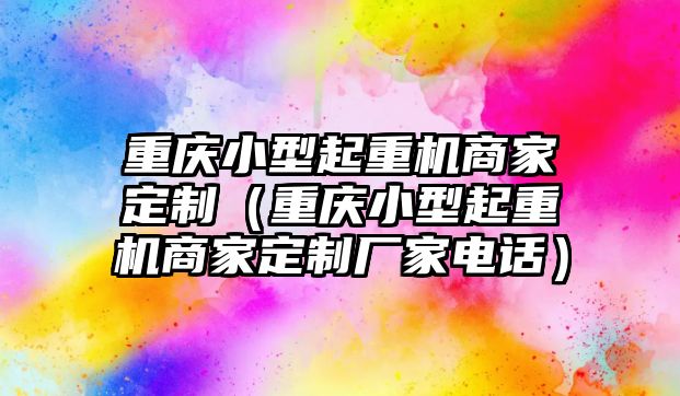 重慶小型起重機商家定制（重慶小型起重機商家定制廠家電話）