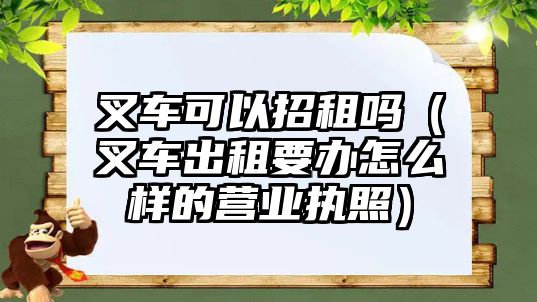 叉車可以招租嗎（叉車出租要辦怎么樣的營業(yè)執(zhí)照）