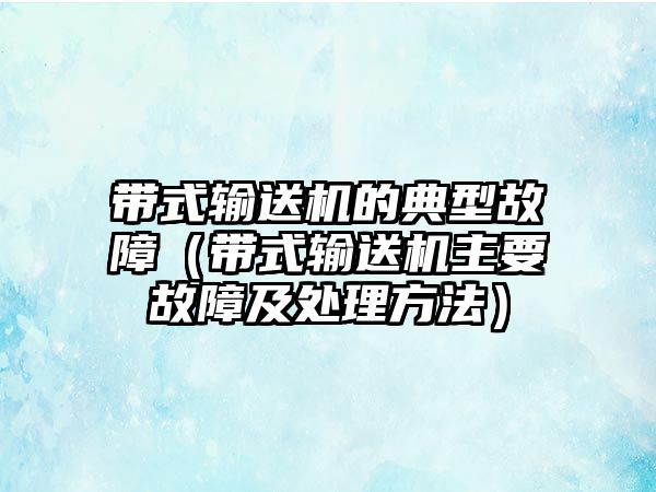 帶式輸送機(jī)的典型故障（帶式輸送機(jī)主要故障及處理方法）