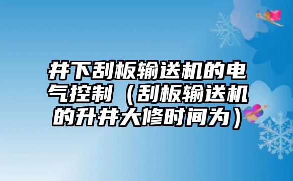 井下刮板輸送機(jī)的電氣控制（刮板輸送機(jī)的升井大修時(shí)間為）