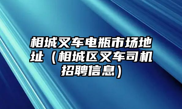 相城叉車電瓶市場(chǎng)地址（相城區(qū)叉車司機(jī)招聘信息）