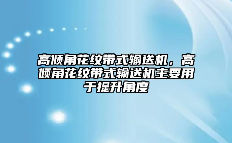 高傾角花紋帶式輸送機(jī)，高傾角花紋帶式輸送機(jī)主要用于提升角度