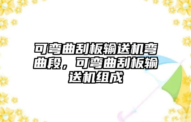 可彎曲刮板輸送機彎曲段，可彎曲刮板輸送機組成