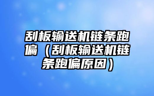 刮板輸送機(jī)鏈條跑偏（刮板輸送機(jī)鏈條跑偏原因）