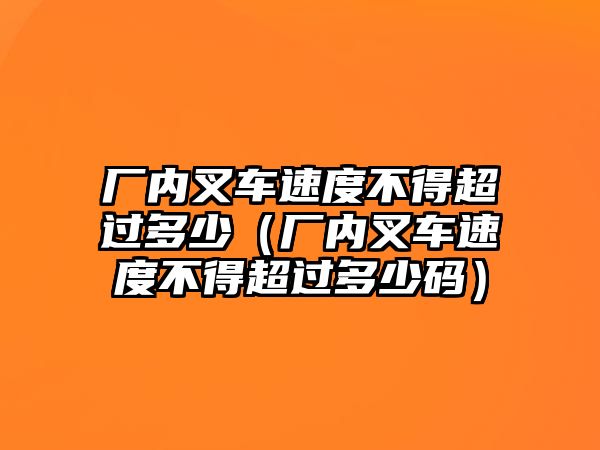 廠內(nèi)叉車速度不得超過(guò)多少（廠內(nèi)叉車速度不得超過(guò)多少碼）