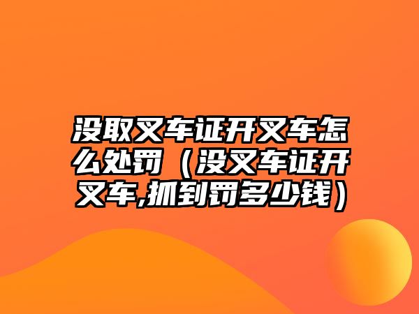 沒取叉車證開叉車怎么處罰（沒叉車證開叉車,抓到罰多少錢）