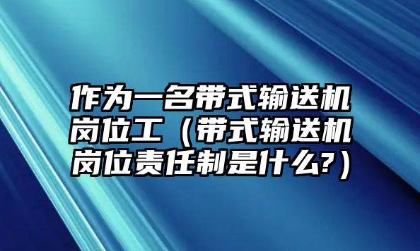 作為一名帶式輸送機(jī)崗位工（帶式輸送機(jī)崗位責(zé)任制是什么?）