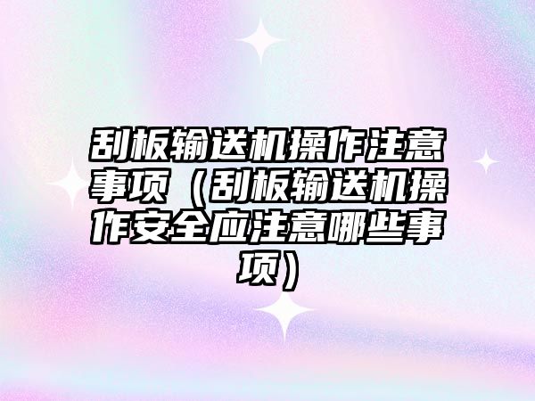 刮板輸送機操作注意事項（刮板輸送機操作安全應(yīng)注意哪些事項）