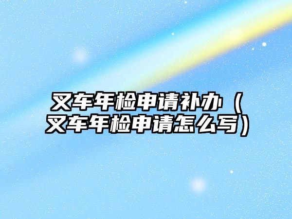 叉車年檢申請補(bǔ)辦（叉車年檢申請怎么寫）