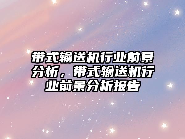 帶式輸送機行業(yè)前景分析，帶式輸送機行業(yè)前景分析報告