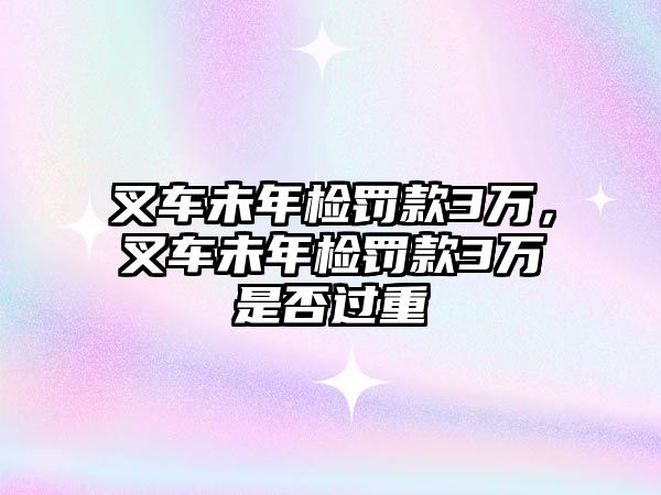 叉車未年檢罰款3萬，叉車未年檢罰款3萬是否過重