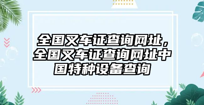 全國(guó)叉車證查詢網(wǎng)址，全國(guó)叉車證查詢網(wǎng)址中國(guó)特種設(shè)備查詢