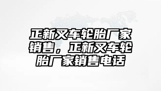 正新叉車輪胎廠家銷售，正新叉車輪胎廠家銷售電話